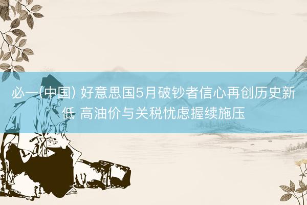 必一(中国) 好意思国5月破钞者信心再创历史新低 高油价与关税忧虑握续施压