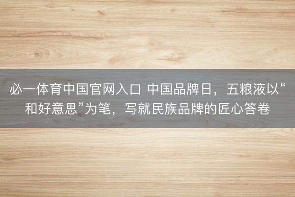 必一体育中国官网入口 中国品牌日，五粮液以“和好意思”为笔，写就民族品牌的匠心答卷