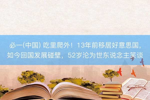 必一(中国) 吃里爬外！13年前移居好意思国，如今回国发展碰壁，52岁沦为世东说念主笑谈