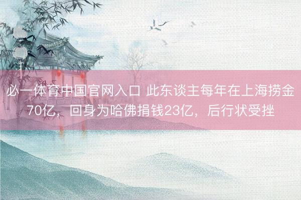 必一体育中国官网入口 此东谈主每年在上海捞金70亿，回身为哈佛捐钱23亿，后行状受挫