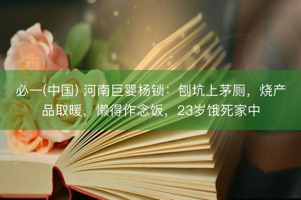 必一(中国) 河南巨婴杨锁:刨坑上茅厕,烧产品取暖,懒得作念饭,23岁饿死家中