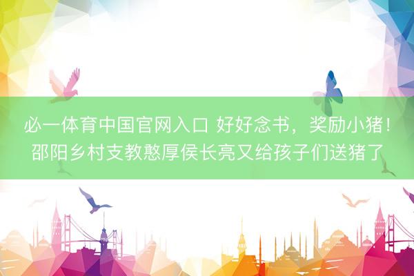 必一体育中国官网入口 好好念书,奖励小猪!邵阳乡村支教憨厚侯长亮又给孩子们送猪了