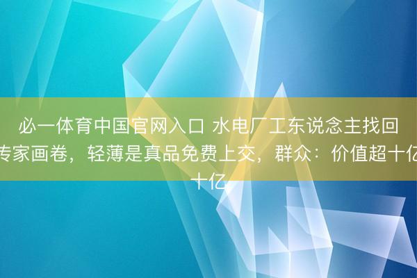必一体育中国官网入口 水电厂工东说念主找回传家画卷，轻薄是真品免费上交，群众：价值超十亿