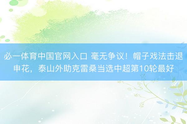 必一体育中国官网入口 毫无争议！帽子戏法击退申花，泰山外助克雷桑当选中超第10轮最好