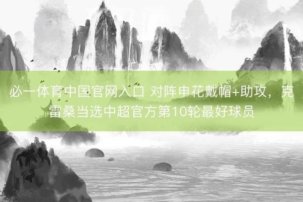 必一体育中国官网入口 对阵申花戴帽+助攻，克雷桑当选中超官方第10轮最好球员