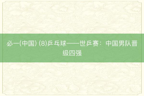 必一(中国) (8)乒乓球——世乒赛：中国男队晋级四强