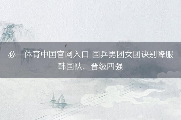 必一体育中国官网入口 国乒男团女团诀别降服韩国队，晋级四强
