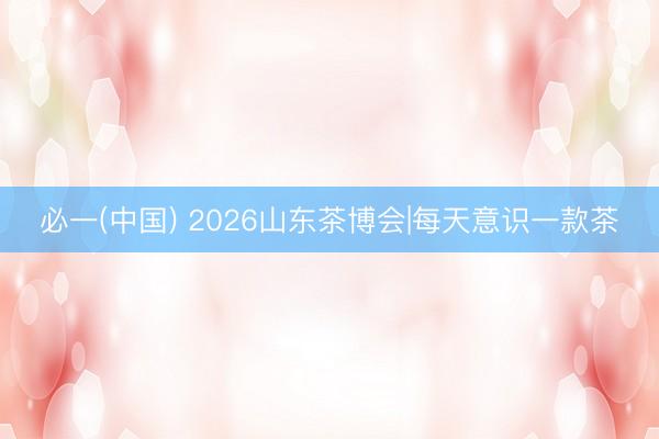 必一(中国) 2026山东茶博会|每天意识一款茶