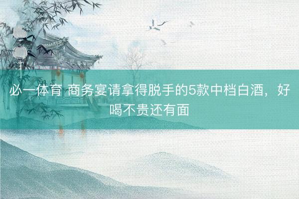 必一体育 商务宴请拿得脱手的5款中档白酒，好喝不贵还有面