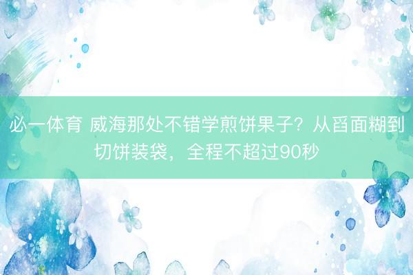 必一体育 威海那处不错学煎饼果子?从舀面糊到切饼装袋,全程不超过90秒