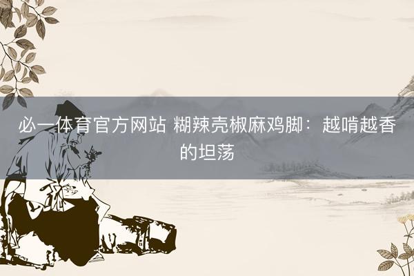 必一体育官方网站 糊辣壳椒麻鸡脚：越啃越香的坦荡