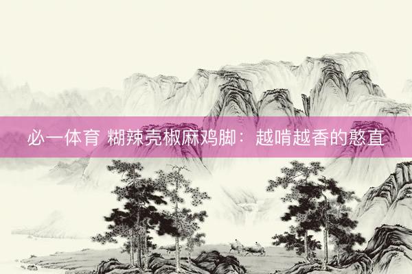 必一体育 糊辣壳椒麻鸡脚:越啃越香的憨直