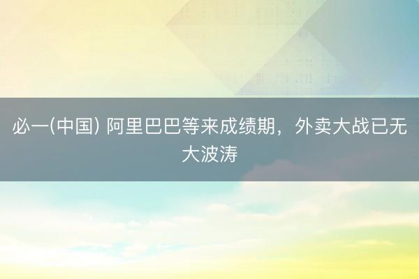 必一(中国) 阿里巴巴等来成绩期，外卖大战已无大波涛