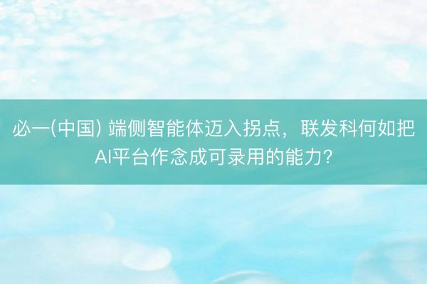 必一(中国) 端侧智能体迈入拐点，联发科何如把AI平台作念成可录用的能力？