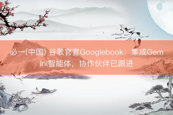 必一(中国) 谷歌官宣Googlebook：集成Gemini智能体，协作伙伴已跟进