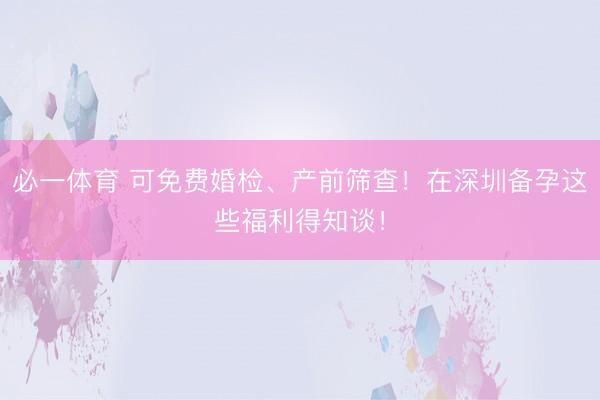 必一体育 可免费婚检、产前筛查！在深圳备孕这些福利得知谈！