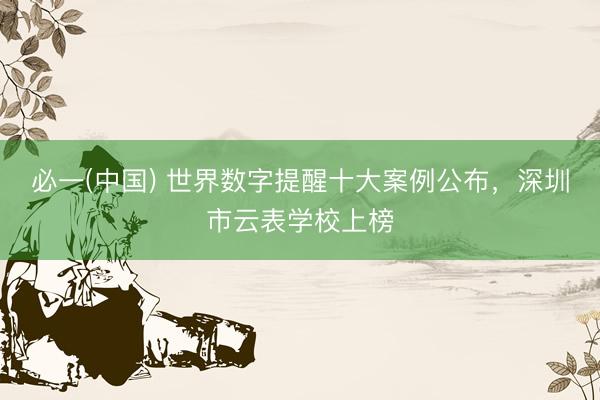 必一(中国) 世界数字提醒十大案例公布，深圳市云表学校上榜