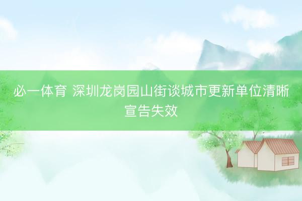 必一体育 深圳龙岗园山街谈城市更新单位清晰宣告失效