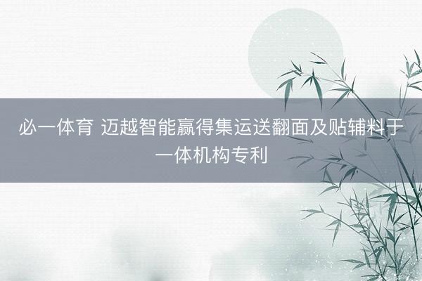 必一体育 迈越智能赢得集运送翻面及贴辅料于一体机构专利