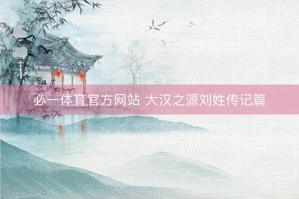 必一体育官方网站 大汉之源刘姓传记篇