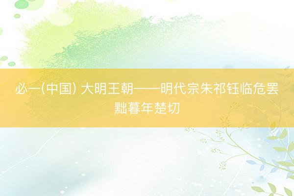 必一(中国) 大明王朝——明代宗朱祁钰临危罢黜暮年楚切