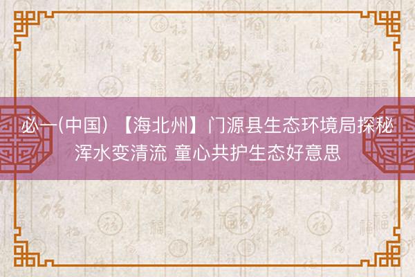 必一(中国) 【海北州】门源县生态环境局探秘浑水变清流 童心共护生态好意思