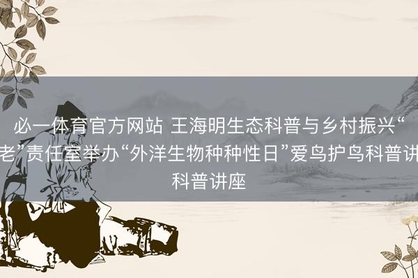 必一体育官方网站 王海明生态科普与乡村振兴“五老”责任室举办“外洋生物种种性日”爱鸟护鸟科普讲座