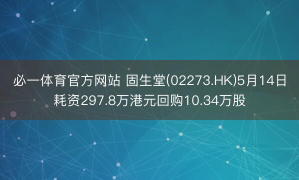 必一体育官方网站 固生堂(02273.HK)5月14日耗资297.8万港元回购10.34万股