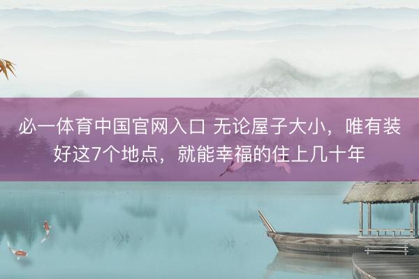 必一体育中国官网入口 无论屋子大小，唯有装好这7个地点，就能幸福的住上几十年