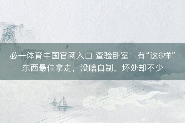 必一体育中国官网入口 查验卧室：有“这6样”东西最佳拿走，没啥自制，坏处却不少