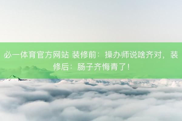 必一体育官方网站 装修前：操办师说啥齐对，装修后：肠子齐悔青了！