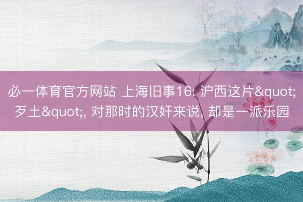 必一体育官方网站 上海旧事16: 沪西这片"歹土"， 对那时的汉奸来说， 却是一派乐园