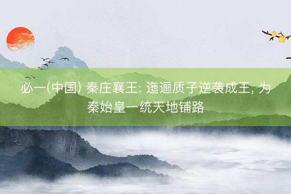 必一(中国) 秦庄襄王: 迤逦质子逆袭成王， 为秦始皇一统天地铺路