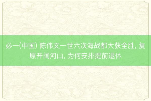必一(中国) 陈伟文一世六次海战都大获全胜， 复原开阔河山， 为何安排提前退休