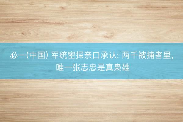 必一(中国) 军统密探亲口承认: 两千被捕者里, 唯一张志忠是真枭雄