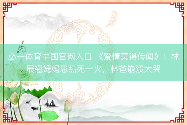 必一体育中国官网入口 《爱情莫得传闻》：林展翘姆妈患癌死一火，林爸崩溃大哭