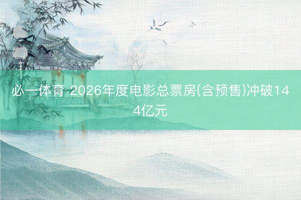 必一体育 2026年度电影总票房(含预售)冲破144亿元