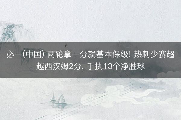 必一(中国) 两轮拿一分就基本保级! 热刺少赛超越西汉姆2分, 手执13个净胜球