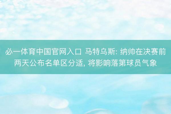 必一体育中国官网入口 马特乌斯: 纳帅在决赛前两天公布名单区分适， 将影响落第球员气象