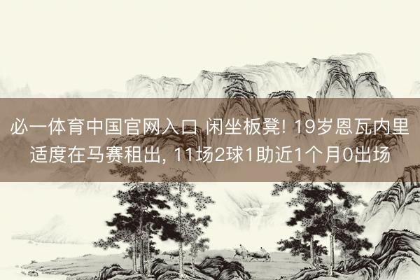 必一体育中国官网入口 闲坐板凳! 19岁恩瓦内里适度在马赛租出, 11场2球1助近1个月0出场