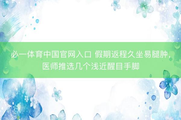 必一体育中国官网入口 假期返程久坐易腿肿，医师推选几个浅近醒目手脚