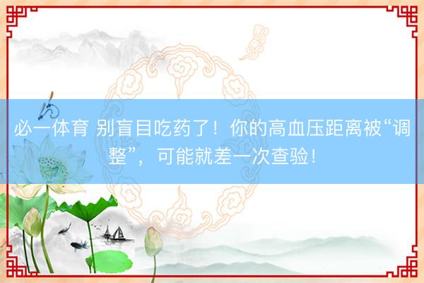 必一体育 别盲目吃药了!你的高血压距离被“调整”,可能就差一次查验!