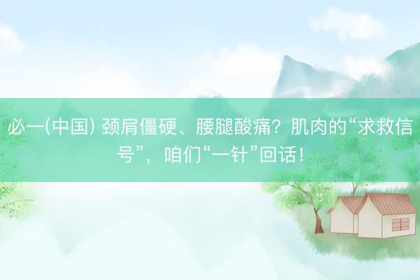 必一(中国) 颈肩僵硬、腰腿酸痛？肌肉的“求救信号”，咱们“一针”回话！