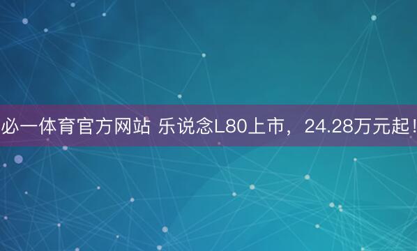 必一体育官方网站 乐说念L80上市，24.28万元起！