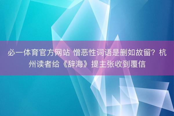 必一体育官方网站 憎恶性词语是删如故留？杭州读者给《辞海》提主张收到覆信