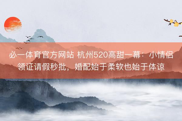 必一体育官方网站 杭州520高甜一幕：小情侣领证请假秒批，婚配始于柔软也始于体谅