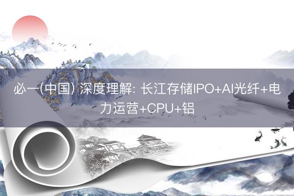 必一(中国) 深度理解: 长江存储IPO+AI光纤+电力运营+CPU+铝
