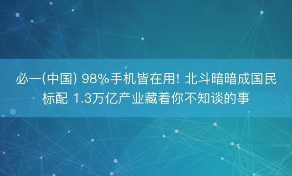 必一(中国) 98%手机皆在用! 北斗暗暗成国民标配 1.3万亿产业藏着你不知谈的事