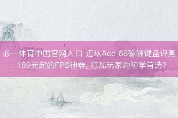 必一体育中国官网入口 迈从Ace 68磁轴键盘评测: 189元起的FPS神器， 打瓦玩家的初学首选?