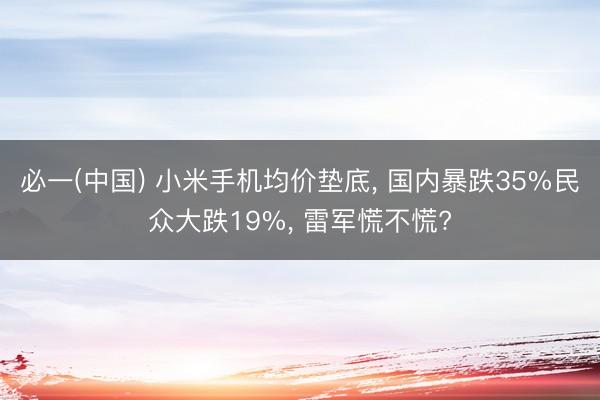 必一(中国) 小米手机均价垫底， 国内暴跌35%民众大跌19%， 雷军慌不慌?